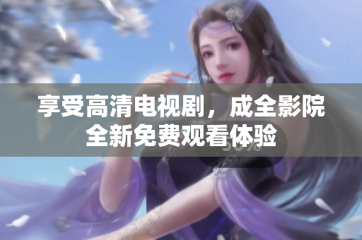 享受高清电视剧，成全影院全新免费观看体验