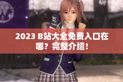 2023 B站大全免费入口在哪？完整介绍！