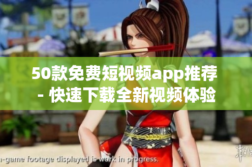 50款免费短视频app推荐 - 快速下载全新视频体验