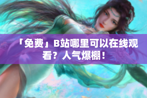 「免费」B站哪里可以在线观看？人气爆棚！