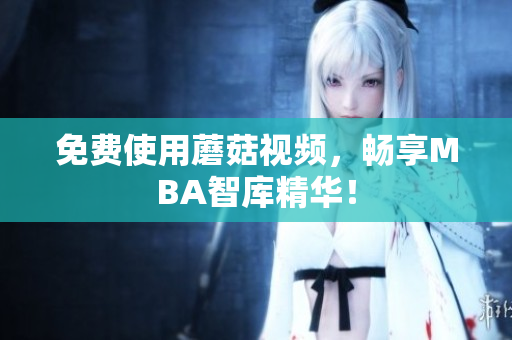 免费使用蘑菇视频，畅享MBA智库精华！