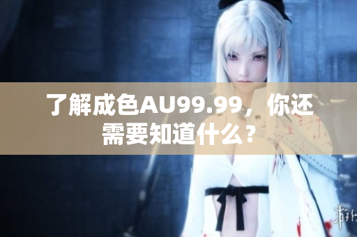 了解成色AU99.99，你还需要知道什么？