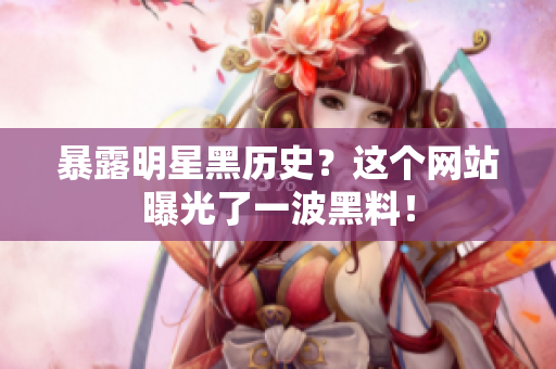暴露明星黑历史？这个网站曝光了一波黑料！