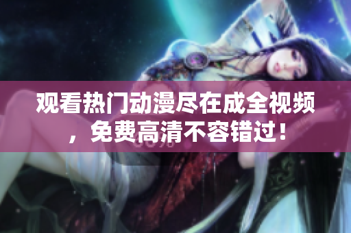 观看热门动漫尽在成全视频，免费高清不容错过！