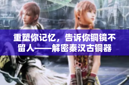 重塑你记忆，告诉你铜镜不留人——解密秦汉古铜器