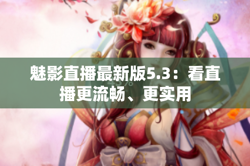 魅影直播最新版5.3：看直播更流畅、更实用