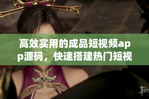高效实用的成品短视频app源码，快速搭建热门短视频平台