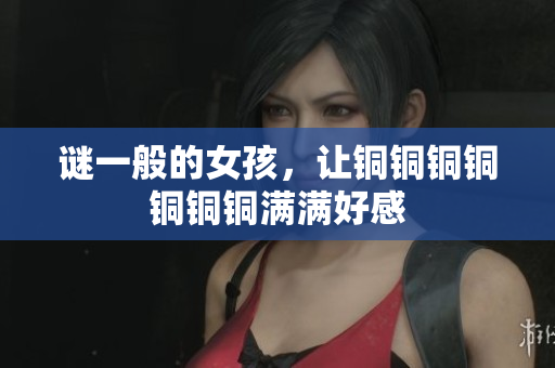 谜一般的女孩，让铜铜铜铜铜铜铜满满好感