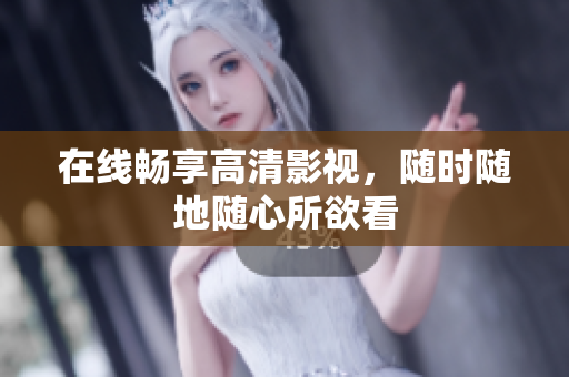 在线畅享高清影视，随时随地随心所欲看