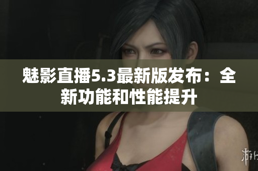 魅影直播5.3最新版发布：全新功能和性能提升