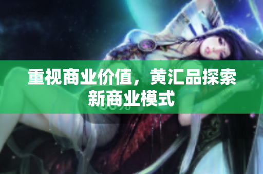 重视商业价值，黄汇品探索新商业模式