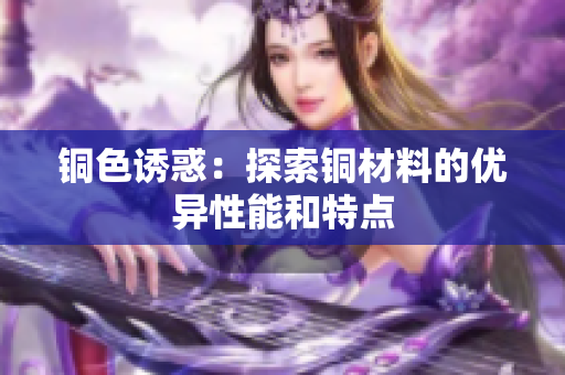铜色诱惑：探索铜材料的优异性能和特点