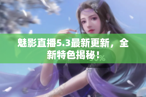 魅影直播5.3最新更新，全新特色揭秘！