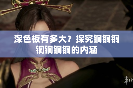 深色板有多大？探究铜铜铜铜铜铜铜的内涵