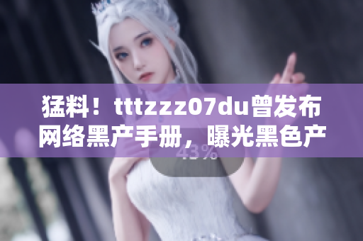 猛料！tttzzz07du曾发布网络黑产手册，曝光黑色产业链。