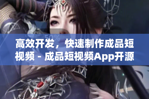 高效开发，快速制作成品短视频 - 成品短视频App开源代码优势