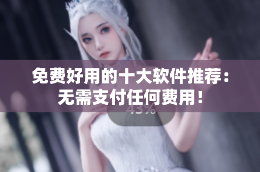 免费好用的十大软件推荐：无需支付任何费用！