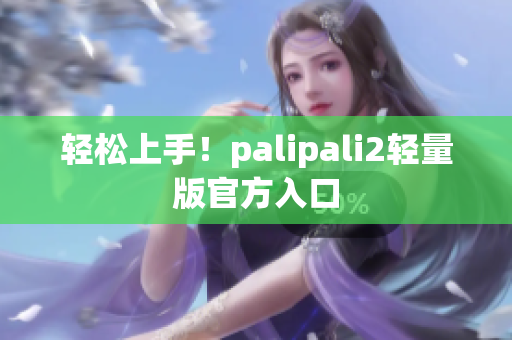 轻松上手！palipali2轻量版官方入口