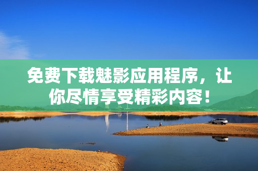 免费下载魅影应用程序，让你尽情享受精彩内容！