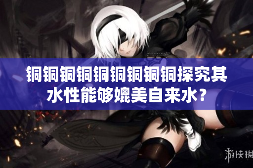 铜铜铜铜铜铜铜铜铜探究其水性能够媲美自来水？