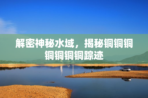 解密神秘水域，揭秘铜铜铜铜铜铜铜踪迹