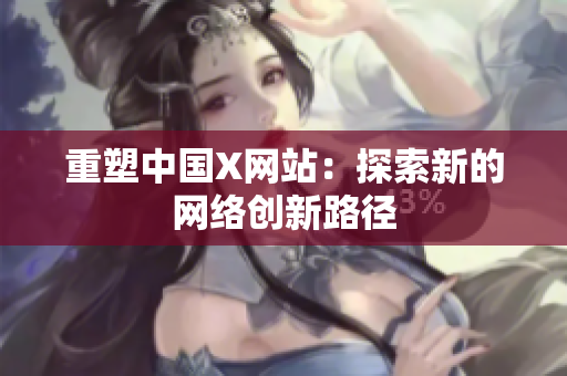 重塑中国X网站：探索新的网络创新路径