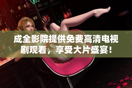 成全影院提供免费高清电视剧观看，享受大片盛宴！