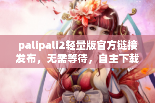palipali2轻量版官方链接发布，无需等待，自主下载安装