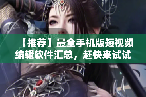 【推荐】最全手机版短视频编辑软件汇总，赶快来试试！