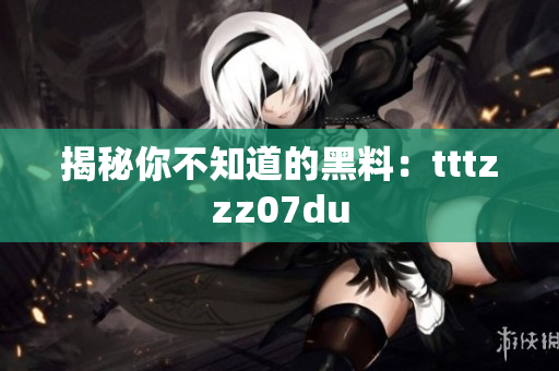 揭秘你不知道的黑料：tttzzz07du
