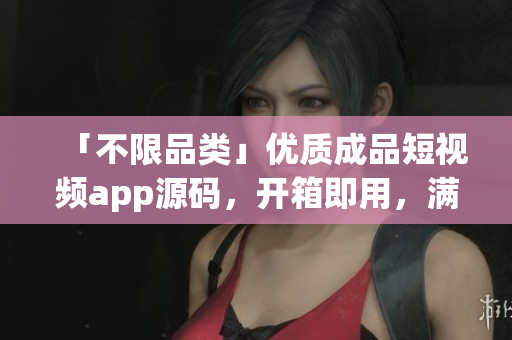 「不限品类」优质成品短视频app源码，开箱即用，满足多样需求