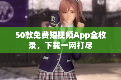 50款免费短视频App全收录，下载一网打尽