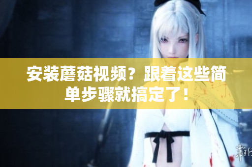 安装蘑菇视频？跟着这些简单步骤就搞定了！