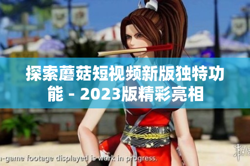 探索蘑菇短视频新版独特功能 - 2023版精彩亮相