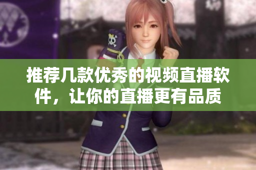 推荐几款优秀的视频直播软件，让你的直播更有品质