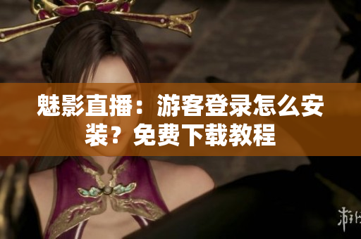 魅影直播：游客登录怎么安装？免费下载教程