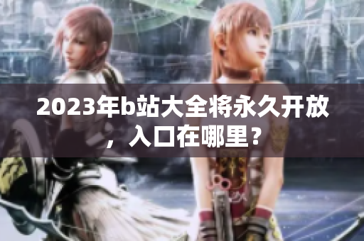 2023年b站大全将永久开放，入口在哪里？