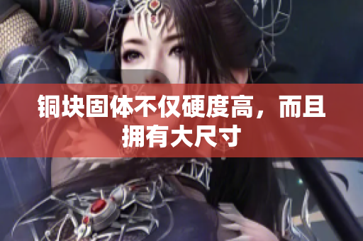 铜块固体不仅硬度高，而且拥有大尺寸