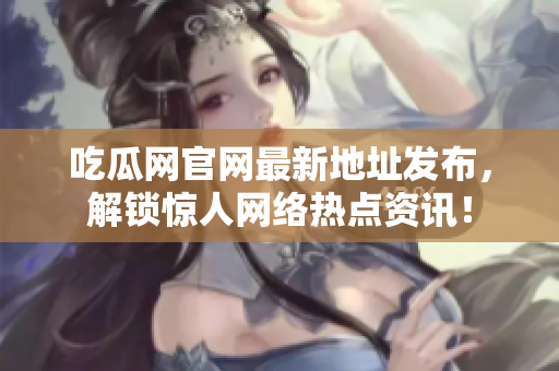 吃瓜网官网最新地址发布，解锁惊人网络热点资讯！