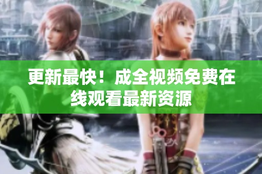 更新最快！成全视频免费在线观看最新资源
