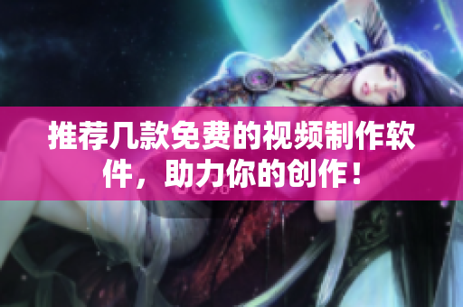 推荐几款免费的视频制作软件，助力你的创作！