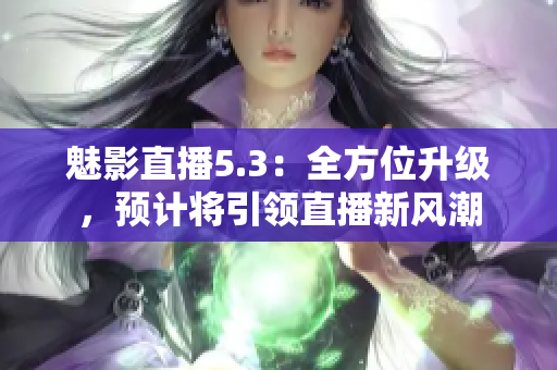 魅影直播5.3：全方位升级，预计将引领直播新风潮