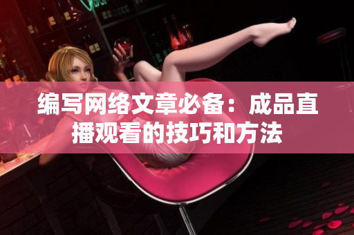 编写网络文章必备：成品直播观看的技巧和方法