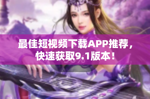 最佳短视频下载APP推荐，快速获取9.1版本！