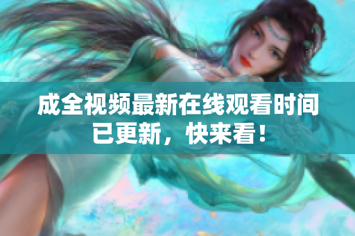 成全视频最新在线观看时间已更新，快来看！