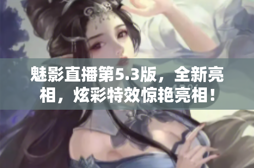 魅影直播第5.3版，全新亮相，炫彩特效惊艳亮相！