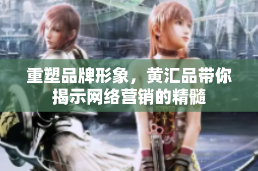 重塑品牌形象，黄汇品带你揭示网络营销的精髓