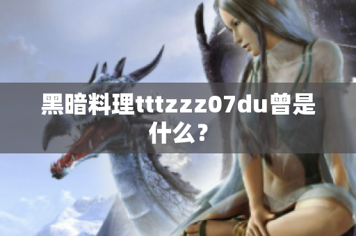 黑暗料理tttzzz07du曾是什么？