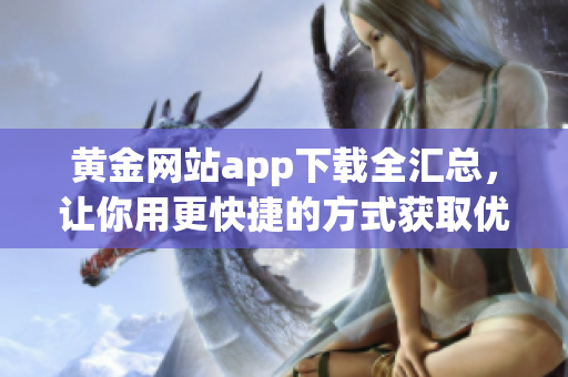 黄金网站app下载全汇总，让你用更快捷的方式获取优质服务