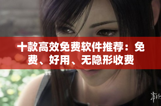 十款高效免费软件推荐：免费、好用、无隐形收费